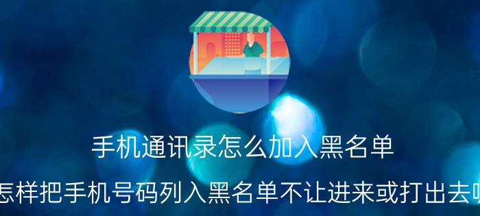 手机通讯录怎么加入黑名单 怎样把手机号码列入黑名单不让进来或打出去呢？